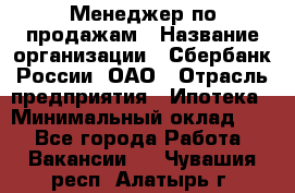 Менеджер по продажам › Название организации ­ Сбербанк России, ОАО › Отрасль предприятия ­ Ипотека › Минимальный оклад ­ 1 - Все города Работа » Вакансии   . Чувашия респ.,Алатырь г.